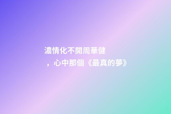 濃情化不開周華健，心中那個《最真的夢》-第1張-觀點-玄機派